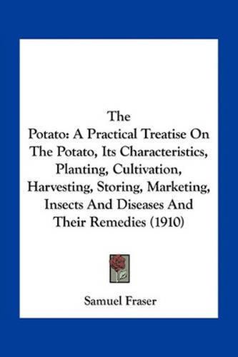 Cover image for The Potato: A Practical Treatise on the Potato, Its Characteristics, Planting, Cultivation, Harvesting, Storing, Marketing, Insects and Diseases and Their Remedies (1910)