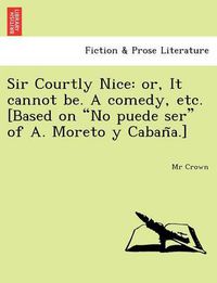 Cover image for Sir Courtly Nice: Or, It Cannot Be. a Comedy, Etc. [Based on  No Puede Ser  of A. Moreto y Caban A.]