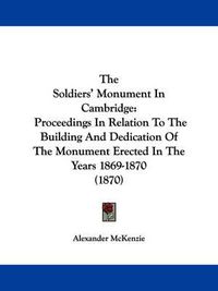 Cover image for The Soldiers' Monument in Cambridge: Proceedings in Relation to the Building and Dedication of the Monument Erected in the Years 1869-1870 (1870)