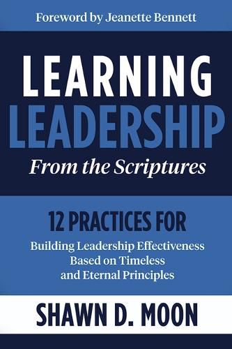 Cover image for Learning Leadership from the Scriptures: 12 Practices for Building Leadership Effectiveness Based on Timeless and Eternal Principles: 12 Practices for Building Leadership Effectiveness Based on Timeless and Eternal Principles