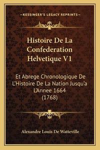 Cover image for Histoire de La Confederation Helvetique V1: Et Abrege Chronologique de L'Histoire de La Nation Jusqu'a L'Annee 1664 (1768)