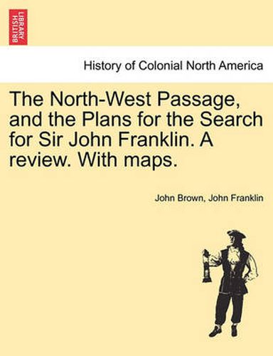 Cover image for The North-West Passage, and the Plans for the Search for Sir John Franklin. a Review. with Maps.