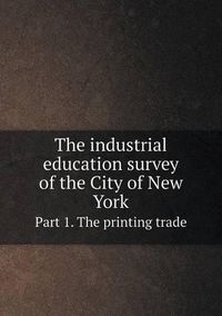 Cover image for The industrial education survey of the City of New York Part 1. The printing trade