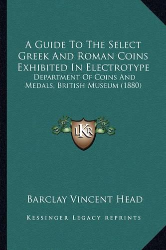 A Guide to the Select Greek and Roman Coins Exhibited in Electrotype: Department of Coins and Medals, British Museum (1880)