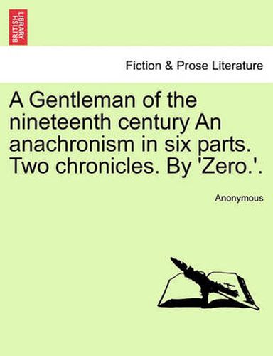 Cover image for A Gentleman of the Nineteenth Century an Anachronism in Six Parts. Two Chronicles. by 'Zero.'.