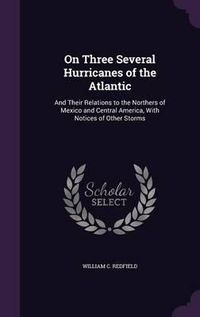 Cover image for On Three Several Hurricanes of the Atlantic: And Their Relations to the Northers of Mexico and Central America, with Notices of Other Storms