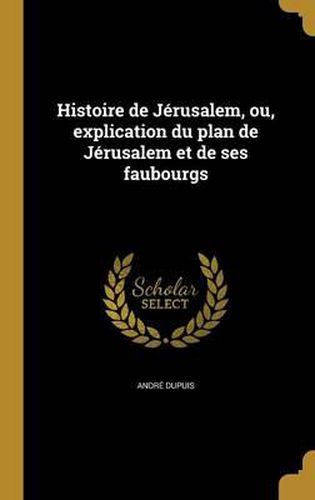 Histoire de Jerusalem, Ou, Explication Du Plan de Jerusalem Et de Ses Faubourgs