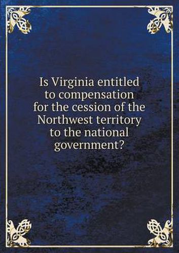 Cover image for Is Virginia entitled to compensation for the cession of the Northwest territory to the national government?