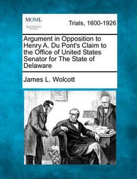 Cover image for Argument in Opposition to Henry A. Du Pont's Claim to the Office of United States Senator for the State of Delaware