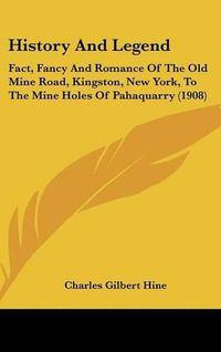 Cover image for History and Legend: Fact, Fancy and Romance of the Old Mine Road, Kingston, New York, to the Mine Holes of Pahaquarry (1908)