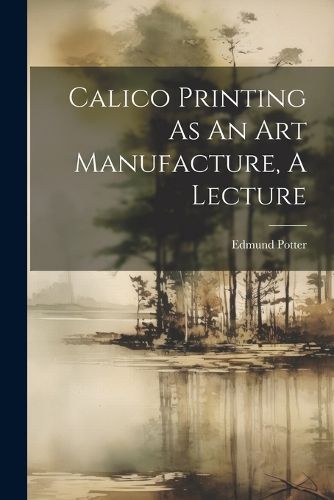 Cover image for Calico Printing As An Art Manufacture, A Lecture