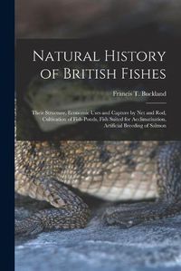 Cover image for Natural History of British Fishes; Their Structure, Economic Uses and Capture by Net and Rod, Cultivation of Fish-ponds, Fish Suited for Acclimatisation, Artificial Breeding of Salmon