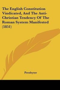 Cover image for The English Constitution Vindicated, and the Anti-Christian Tendency of the Roman System Manifested (1851)