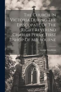 Cover image for The Church In Victoria During The Episcopate Of The Right Reverend Charles Perry, First Bishop Of Melbourne