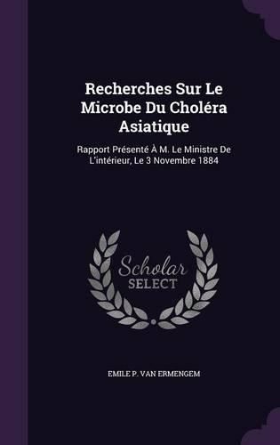 Cover image for Recherches Sur Le Microbe Du Cholera Asiatique: Rapport Presente A M. Le Ministre de L'Interieur, Le 3 Novembre 1884