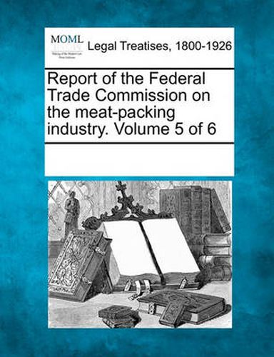 Cover image for Report of the Federal Trade Commission on the Meat-Packing Industry. Volume 5 of 6