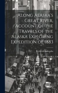 Cover image for Along Alaska's Great River, Account of the Travels of the Alaska Exploring Expedition of 1883