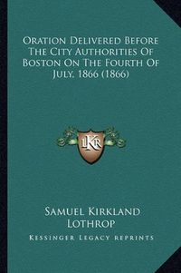 Cover image for Oration Delivered Before the City Authorities of Boston on the Fourth of July, 1866 (1866)