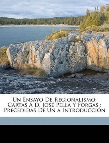 Un Ensayo de Regionalismo: Cartas D. Jos Pella y Forgas: Precedidas de Un a Introduccin