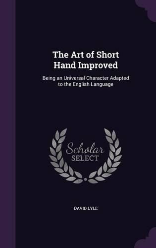Cover image for The Art of Short Hand Improved: Being an Universal Character Adapted to the English Language