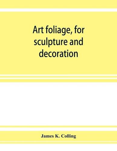 Cover image for Art foliage, for sculpture and decoration; with an analysis of geometric form, and studies from nature, of buds, leaves, flowers, and fruit