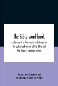 Cover image for The Bible Word-Book: A Glossary Of Archaic Words And Phrases In The Authorised Version Of The Bible And The Book Of Common Prayer