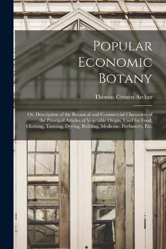 Popular Economic Botany: or, Description of the Botanical and Commercial Characters of the Principal Articles of Vegetable Origin, Used for Food, Clothing, Tanning, Dyeing, Building, Medicine, Perfumery, Etc.