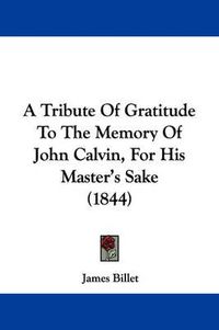 Cover image for A Tribute Of Gratitude To The Memory Of John Calvin, For His Master's Sake (1844)