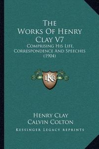 Cover image for The Works of Henry Clay V7: Comprising His Life, Correspondence and Speeches (1904)