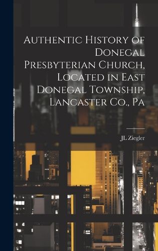 Cover image for Authentic History of Donegal Presbyterian Church, Located in East Donegal Township, Lancaster Co., Pa