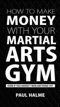 Cover image for How to Make Money with Your Martial Arts Gym: Even If You Haven't Won Anything Yet