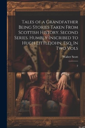 Cover image for Tales of a Grandfather Being Stories Taken From Scottish History. Second Series. Humbly Inscribed to Hugh Littlejohn, Esq. In two Vols