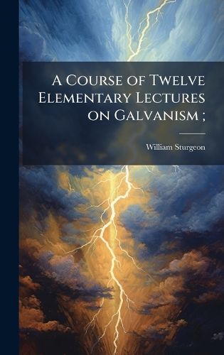 Cover image for A Course of Twelve Elementary Lectures on Galvanism;