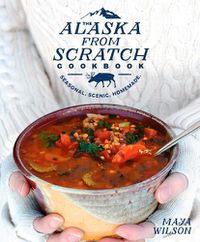 Cover image for The Alaska from Scratch Cookbook: Seasonal, Scenic, Homemade