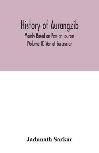 Cover image for History of Aurangzib; Mainly Based on Persian sources (Volume II) War of Succession
