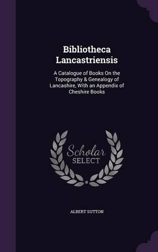 Cover image for Bibliotheca Lancastriensis: A Catalogue of Books on the Topography & Genealogy of Lancashire, with an Appendix of Cheshire Books