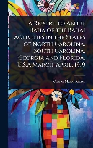 Cover image for A Report to Abdul Baha of the Bahai Activities in the States of North Carolina, South Carolina, Georgia and Florida, U.S.A March-April, 1919