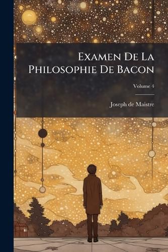 Cover image for Examen de La Philosophie de Bacon: O L'On Traite Diff Rentes Questions de Philosophie Rationnelle: Ouvrage Posthume, Volume 4