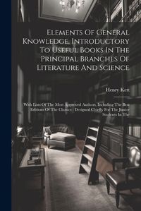 Cover image for Elements Of General Knowledge, Introductory To Useful Books In The Principal Branches Of Literature And Science