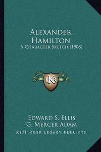 Cover image for Alexander Hamilton Alexander Hamilton: A Character Sketch (1908) a Character Sketch (1908)