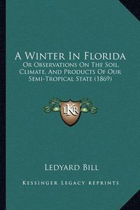 Cover image for A Winter in Florida: Or Observations on the Soil, Climate, and Products of Our Semi-Tropical State (1869)