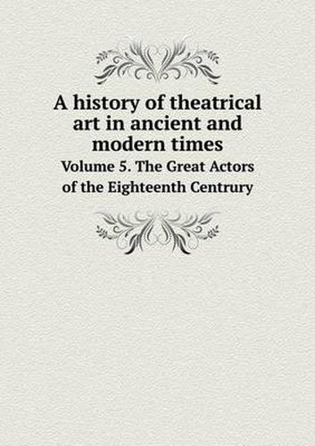 A history of theatrical art in ancient and modern times Volume 5. The Great Actors of the Eighteenth Centrury