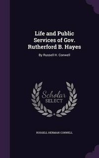 Cover image for Life and Public Services of Gov. Rutherford B. Hayes: By Russell H. Conwell