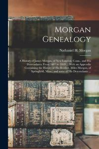 Cover image for Morgan Genealogy: A History of James Morgan, of New London, Conn., and His Descendants; From 1607 to 1869 ... With an Appendix Containing the History of His Brother, Miles Morgan, of Springfield, Mass.; and Some of His Descendants ...