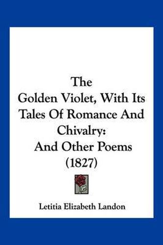 The Golden Violet, with Its Tales of Romance and Chivalry: And Other Poems (1827)