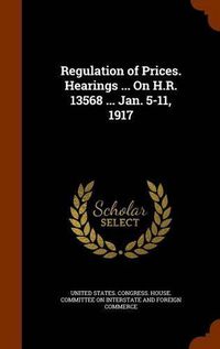 Cover image for Regulation of Prices. Hearings ... on H.R. 13568 ... Jan. 5-11, 1917