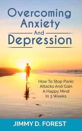 Cover image for Overcoming Anxiety And Depression: How To Stop Panic Attacks And Gain A Happy Mind In 3 Weeks