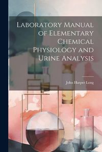 Cover image for Laboratory Manual of Elementary Chemical Physiology and Urine Analysis