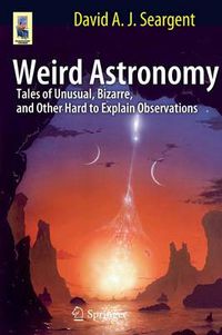 Cover image for Weird Astronomy: Tales of Unusual, Bizarre, and Other Hard to Explain Observations