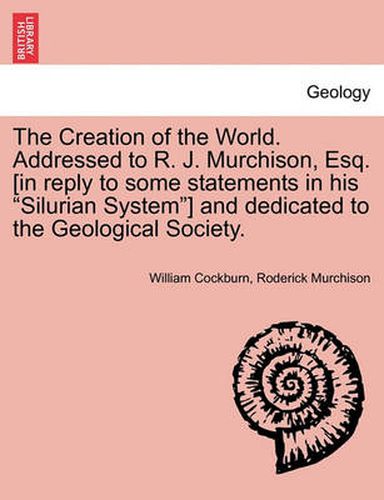 Cover image for The Creation of the World. Addressed to R. J. Murchison, Esq. [In Reply to Some Statements in His Silurian System] and Dedicated to the Geological Society.